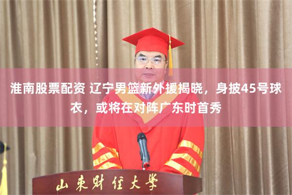 淮南股票配资 辽宁男篮新外援揭晓，身披45号球衣，或将在对阵广东时首秀