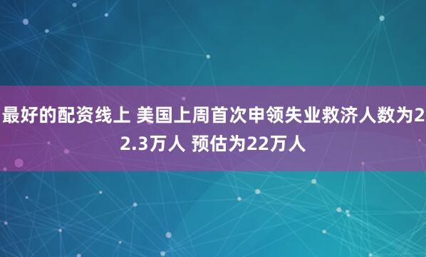 最好的配资线上 美国上周首次申领失业救济人数为22.3万人 预估为22万人