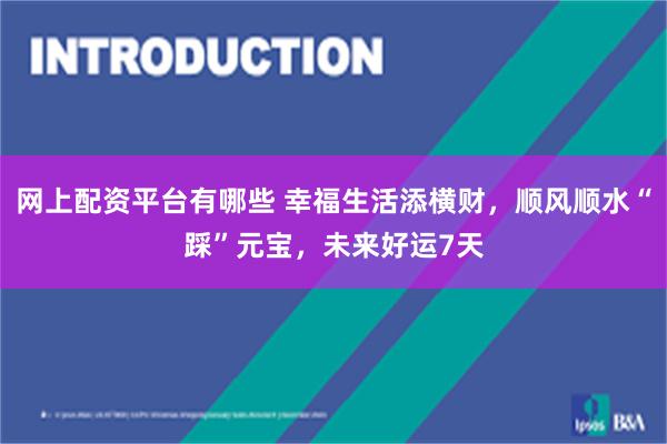 网上配资平台有哪些 幸福生活添横财，顺风顺水“踩”元宝，未来好运7天