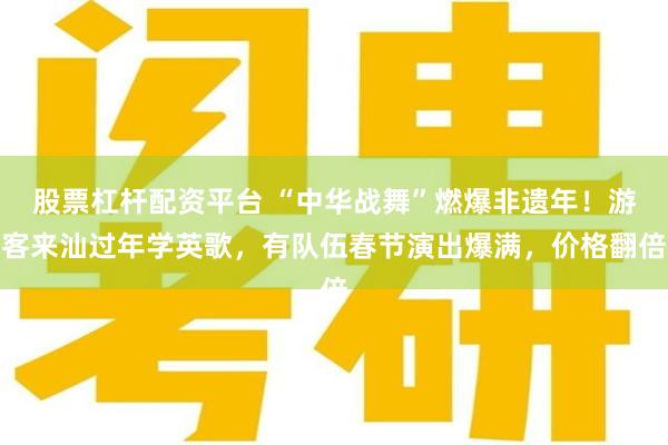 股票杠杆配资平台 “中华战舞”燃爆非遗年！游客来汕过年学英歌，有队伍春节演出爆满，价格翻倍