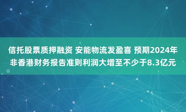 信托股票质押融资 安能物流发盈喜 预期2024年非香港财务报告准则利润大增至不少于8.3亿元