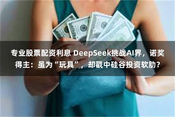 专业股票配资利息 DeepSeek挑战AI界，诺奖得主：虽为“玩具”，却戳中硅谷投资软肋？