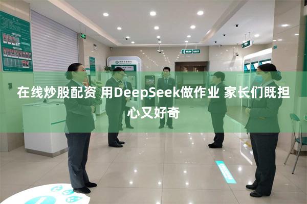 在线炒股配资 用DeepSeek做作业 家长们既担心又好奇