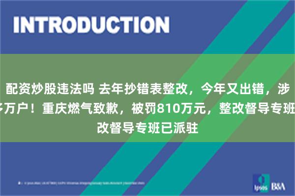 配资炒股违法吗 去年抄错表整改，今年又出错，涉及20多万户！重庆燃气致歉，被罚810万元，整改督导专班已派驻