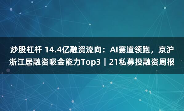 炒股杠杆 14.4亿融资流向：AI赛道领跑，京沪浙江居融资吸金能力Top3｜21私募投融资周报