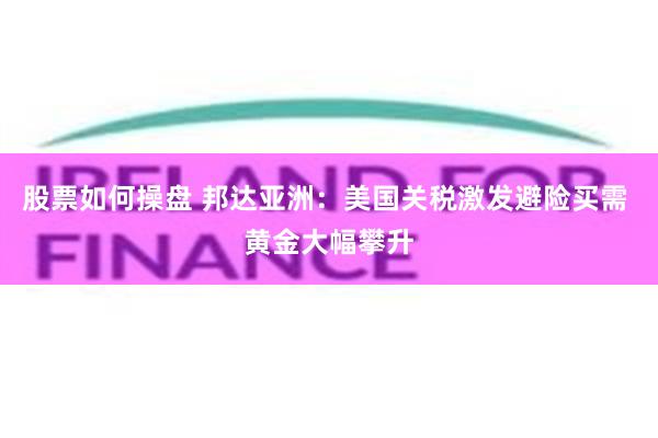 股票如何操盘 邦达亚洲：美国关税激发避险买需 黄金大幅攀升