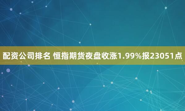 配资公司排名 恒指期货夜盘收涨1.99%报23051点