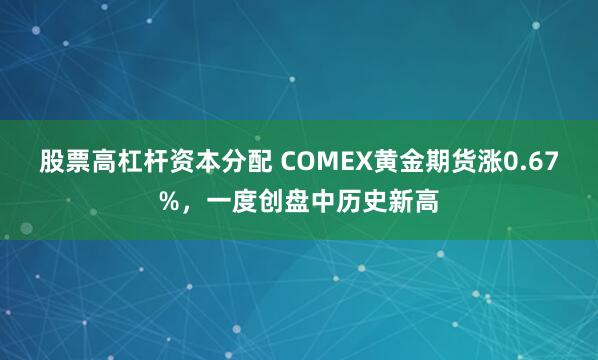 股票高杠杆资本分配 COMEX黄金期货涨0.67%，一度创盘中历史新高