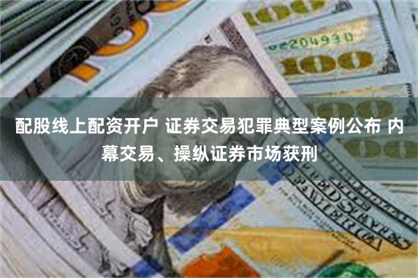 配股线上配资开户 证券交易犯罪典型案例公布 内幕交易、操纵证券市场获刑