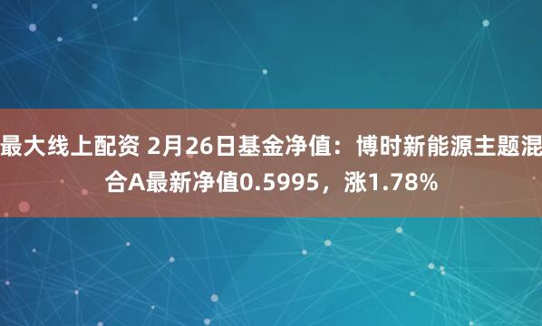 最大线上配资 2月26日基金净值：博时新能源主题混合A最新净值0.5995，涨1.78%