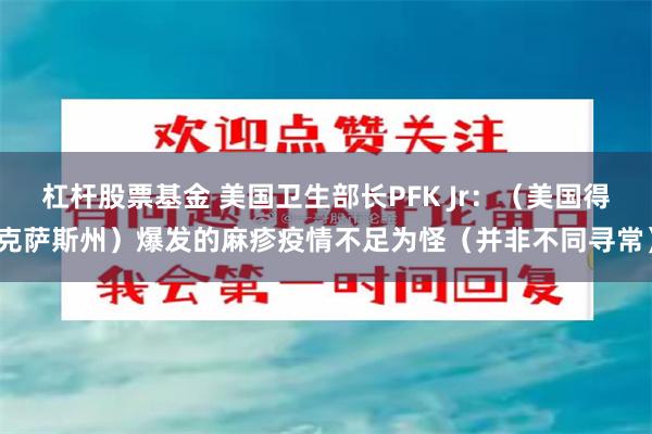 杠杆股票基金 美国卫生部长PFK Jr：（美国得克萨斯州）爆发的麻疹疫情不足为怪（并非不同寻常）