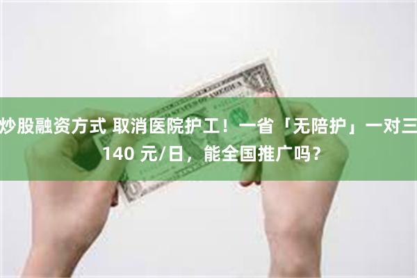 炒股融资方式 取消医院护工！一省「无陪护」一对三 140 元/日，能全国推广吗？