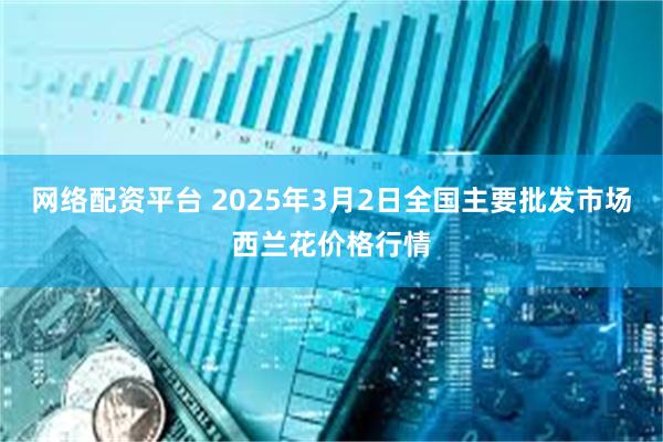 网络配资平台 2025年3月2日全国主要批发市场西兰花价格行情