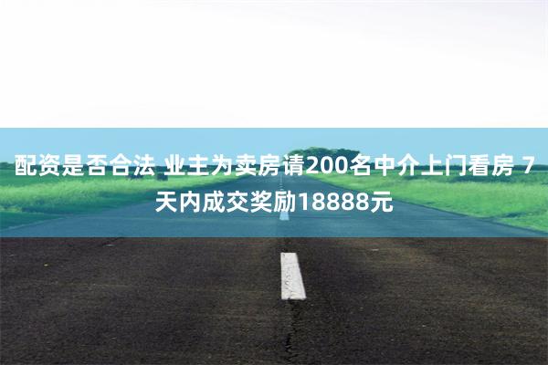 配资是否合法 业主为卖房请200名中介上门看房 7天内成交奖励18888元