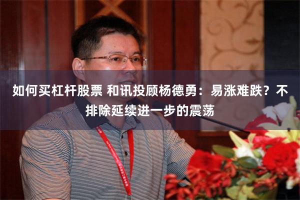 如何买杠杆股票 和讯投顾杨德勇：易涨难跌？不排除延续进一步的震荡