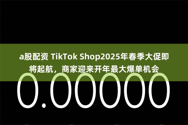 a股配资 TikTok Shop2025年春季大促即将起航，商家迎来开年最大爆单机会