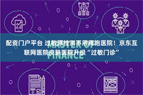 配资门户平台 过敏原检测不用再跑医院！京东互联网医院皮肤医院升级“过敏门诊”