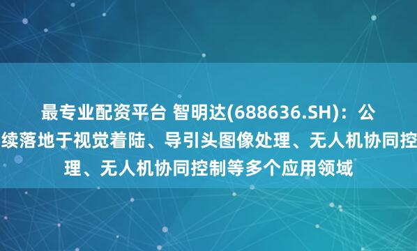 最专业配资平台 智明达(688636.SH)：公司AI相关技术已陆续落地于视觉着陆、导引头图像处理、无人机协同控制等多个应用领域