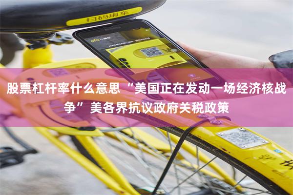 股票杠杆率什么意思 “美国正在发动一场经济核战争” 美各界抗议政府关税政策